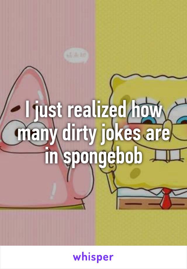 I just realized how many dirty jokes are in spongebob