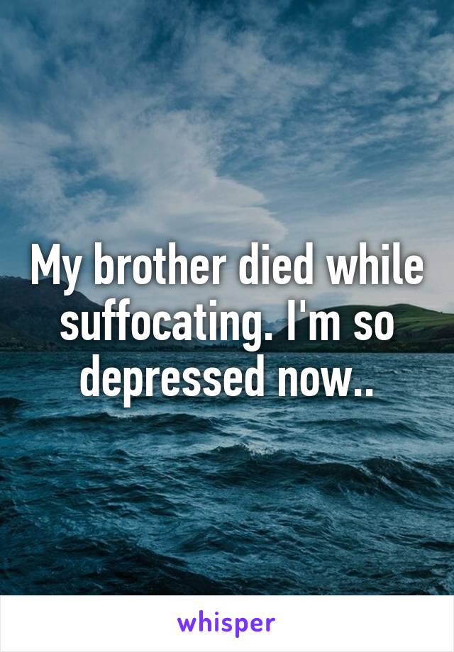 My brother died while suffocating. I'm so depressed now..