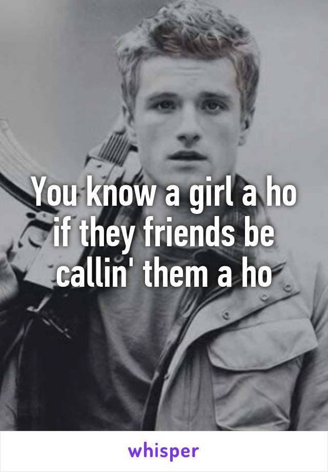 You know a girl a ho if they friends be callin' them a ho