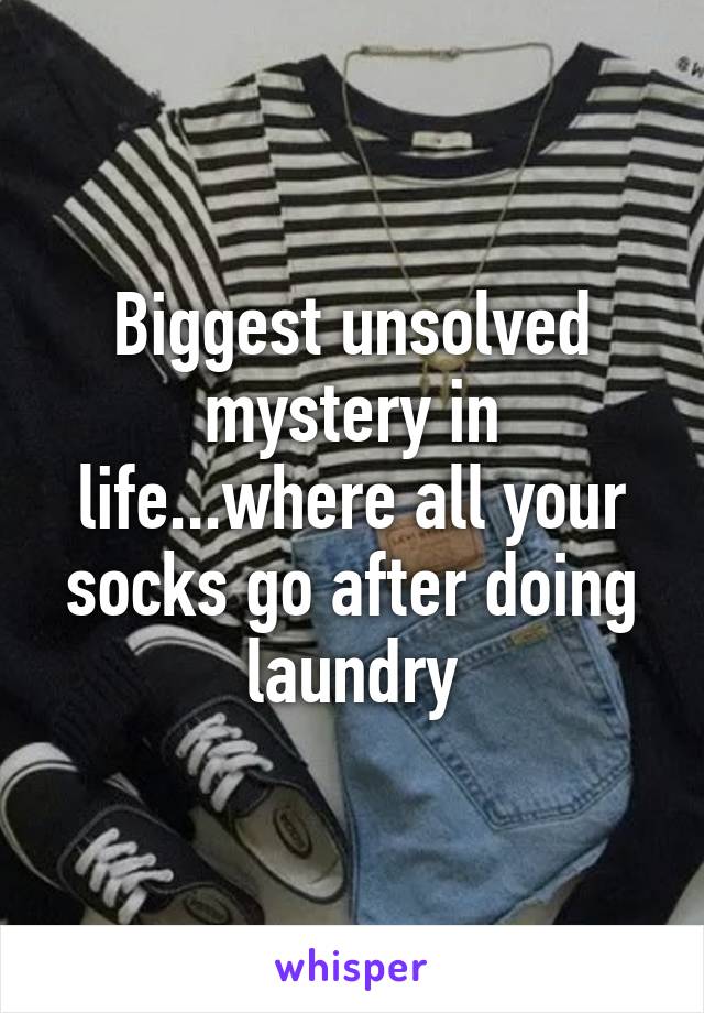 Biggest unsolved mystery in life...where all your socks go after doing laundry