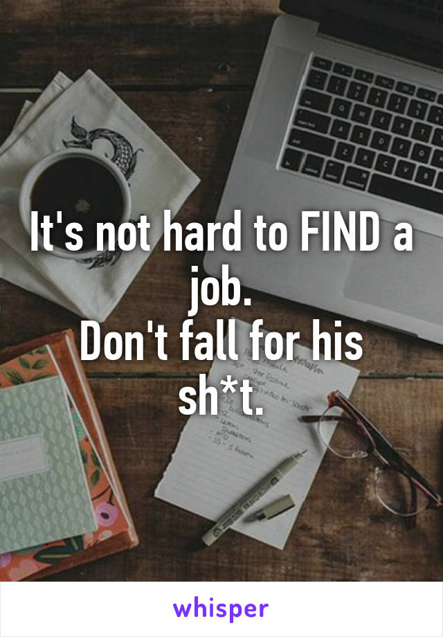 It's not hard to FIND a job.
Don't fall for his sh*t.