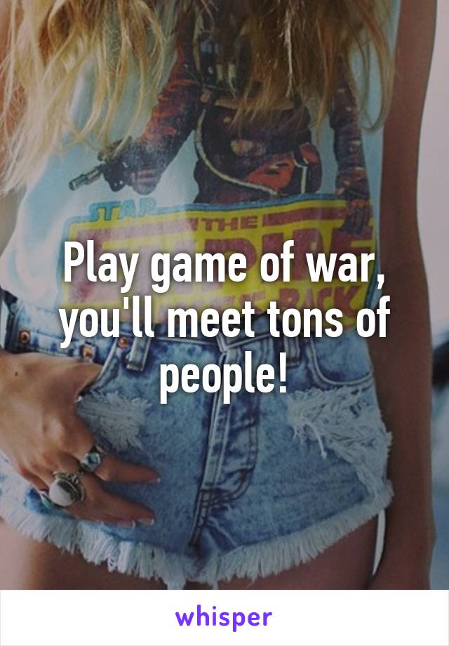 Play game of war, you'll meet tons of people!