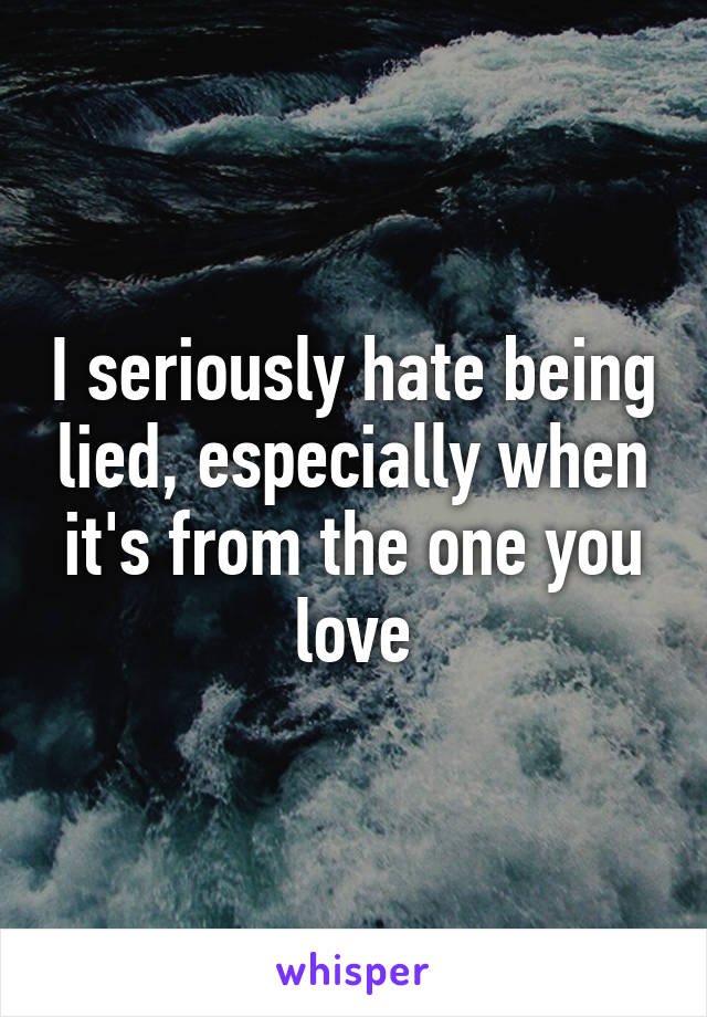 I seriously hate being lied, especially when it's from the one you love