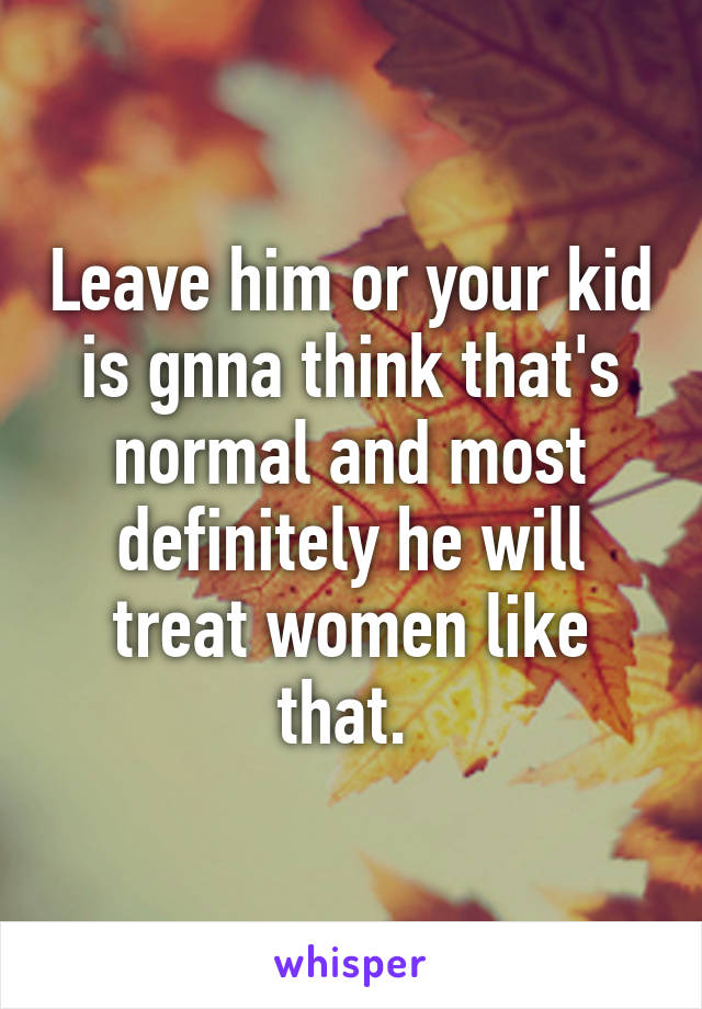 Leave him or your kid is gnna think that's normal and most definitely he will treat women like that. 