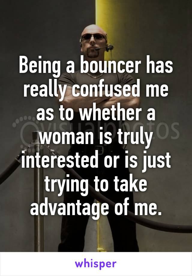 Being a bouncer has really confused me as to whether a woman is truly interested or is just trying to take advantage of me.