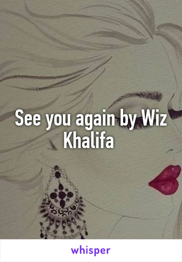 See you again by Wiz Khalifa 