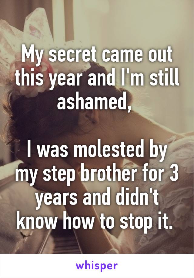 My secret came out this year and I'm still ashamed, 

I was molested by my step brother for 3 years and didn't know how to stop it. 