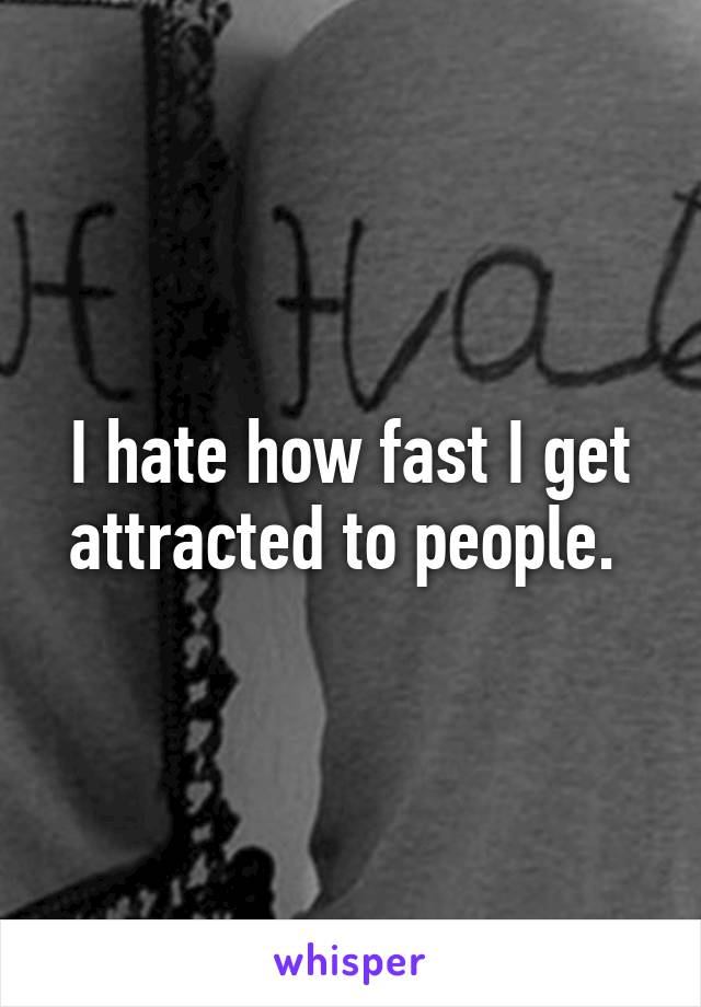 I hate how fast I get attracted to people. 