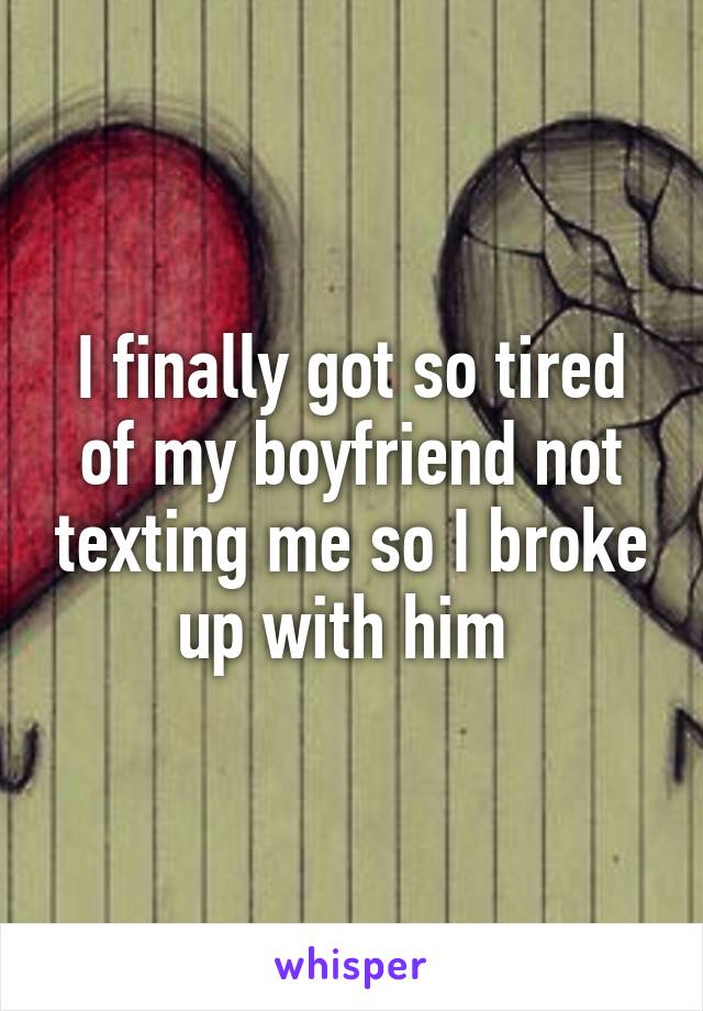 I finally got so tired of my boyfriend not texting me so I broke up with him 