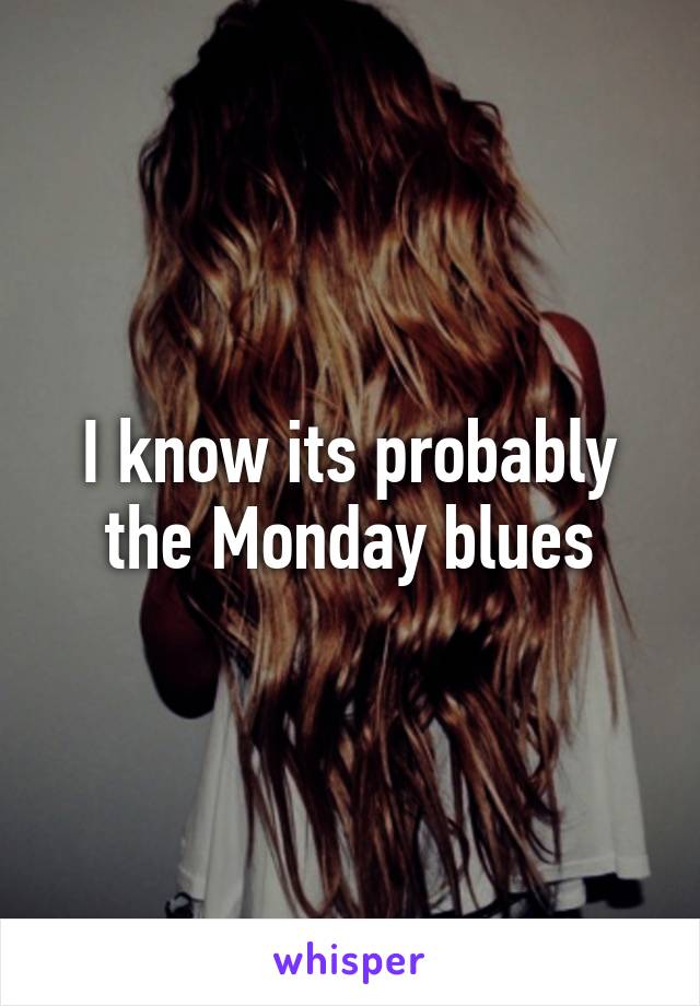 I know its probably the Monday blues