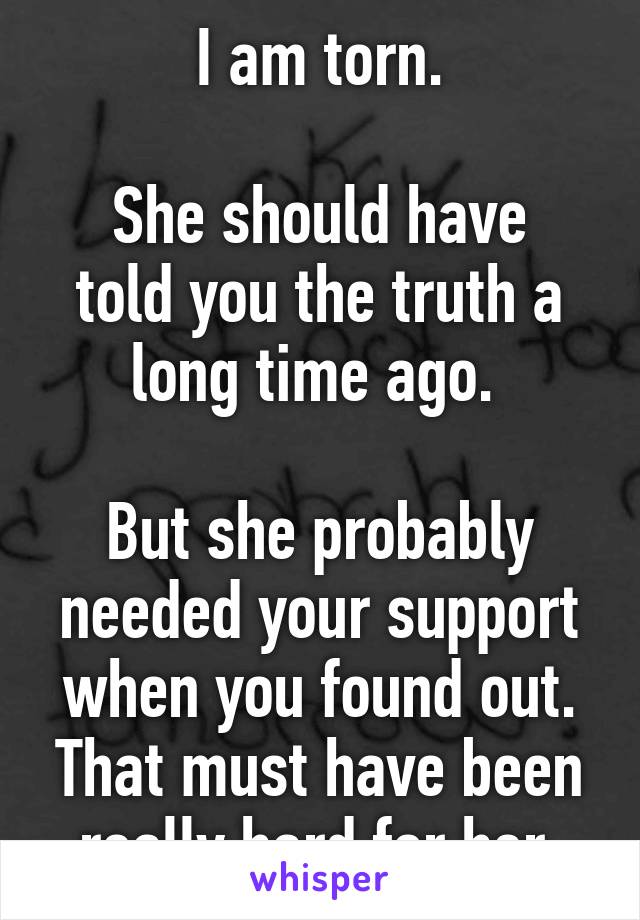 I am torn.

She should have told you the truth a long time ago. 

But she probably needed your support when you found out. That must have been really hard for her.