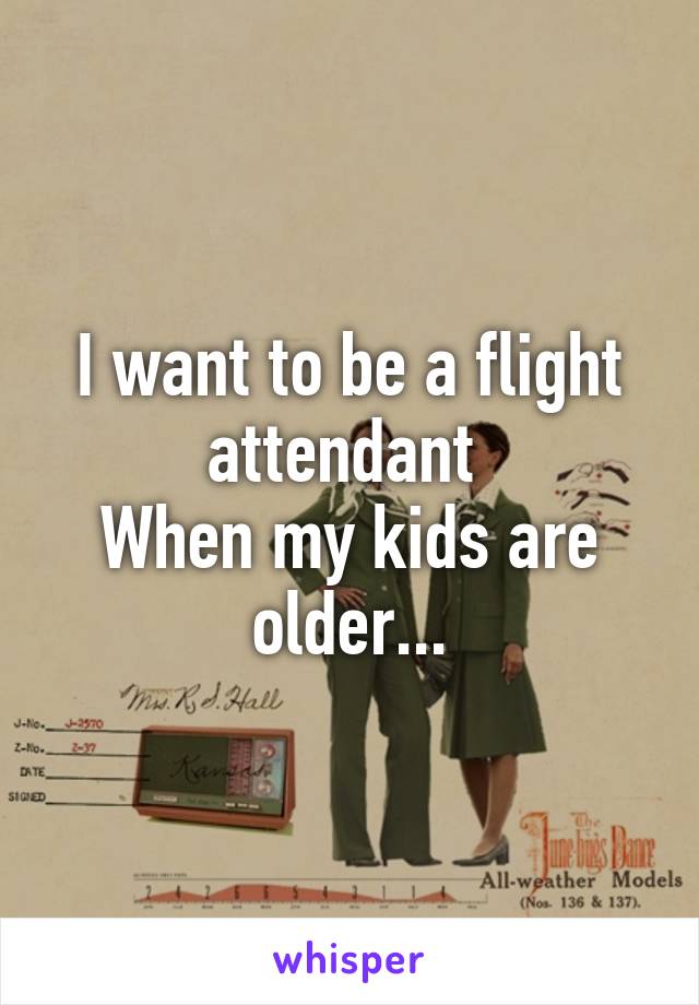 I want to be a flight attendant 
When my kids are older...