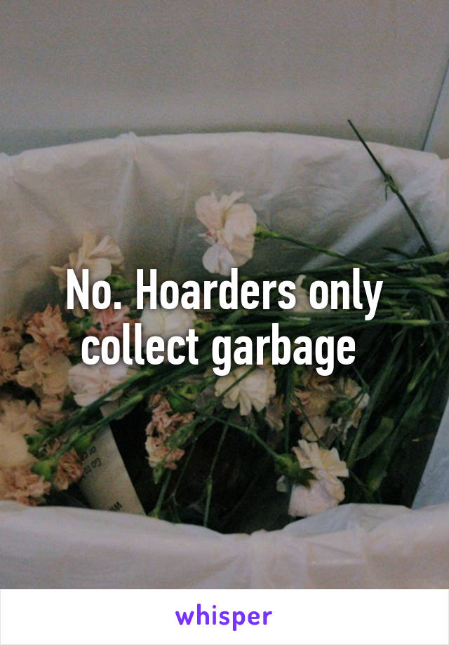 No. Hoarders only collect garbage 