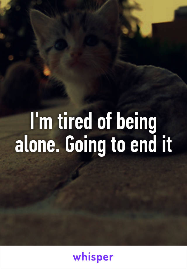 I'm tired of being alone. Going to end it