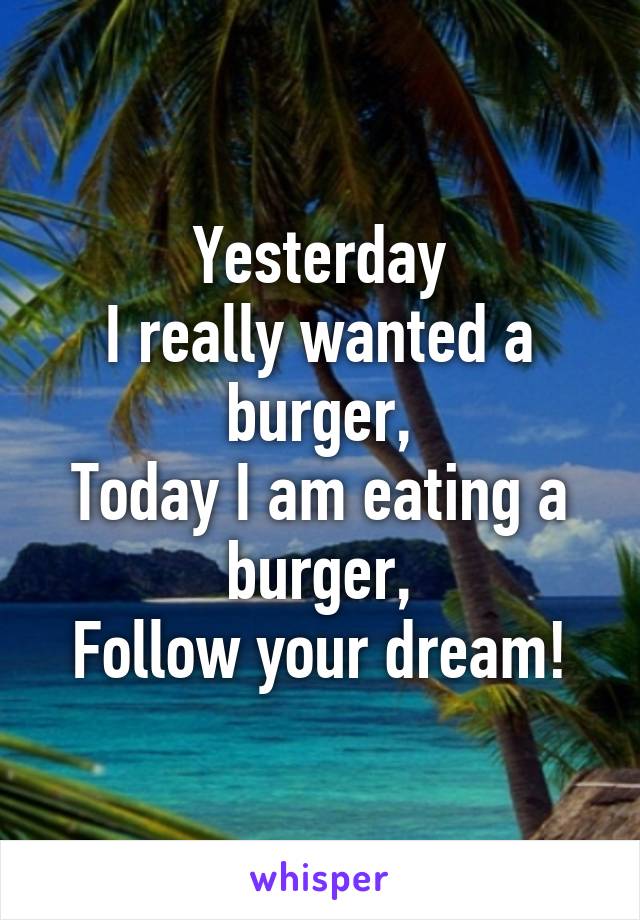 Yesterday
I really wanted a burger,
Today I am eating a burger,
Follow your dream!