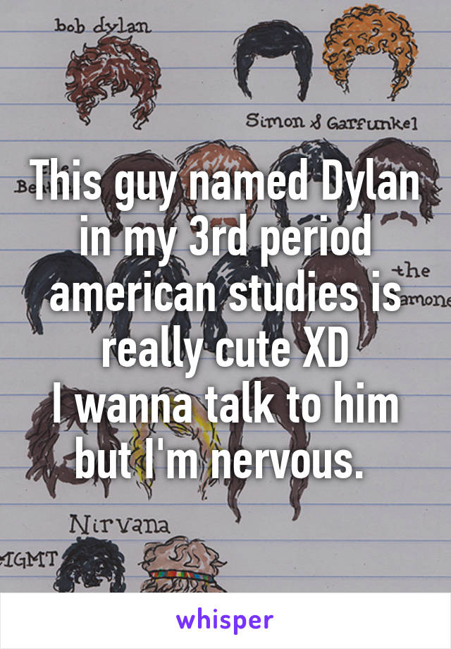 This guy named Dylan in my 3rd period american studies is really cute XD
I wanna talk to him but I'm nervous. 