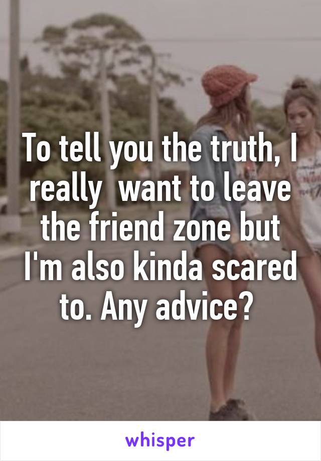 To tell you the truth, I really  want to leave the friend zone but I'm also kinda scared to. Any advice? 