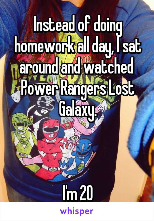 Instead of doing homework all day, I sat around and watched 
Power Rangers Lost Galaxy.



I'm 20