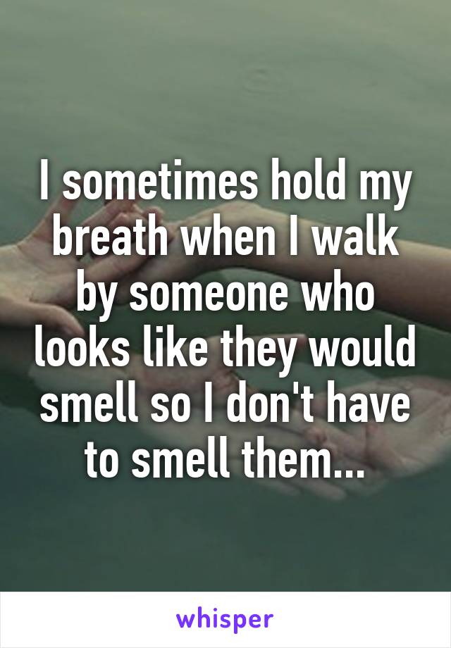 I sometimes hold my breath when I walk by someone who looks like they would smell so I don't have to smell them...