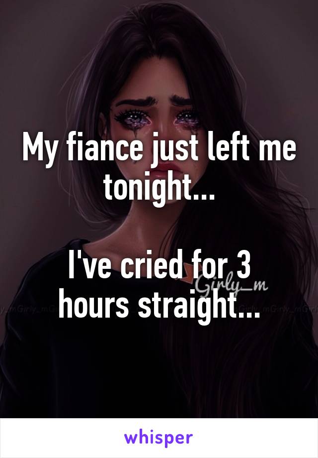 My fiance just left me tonight...

I've cried for 3 hours straight...