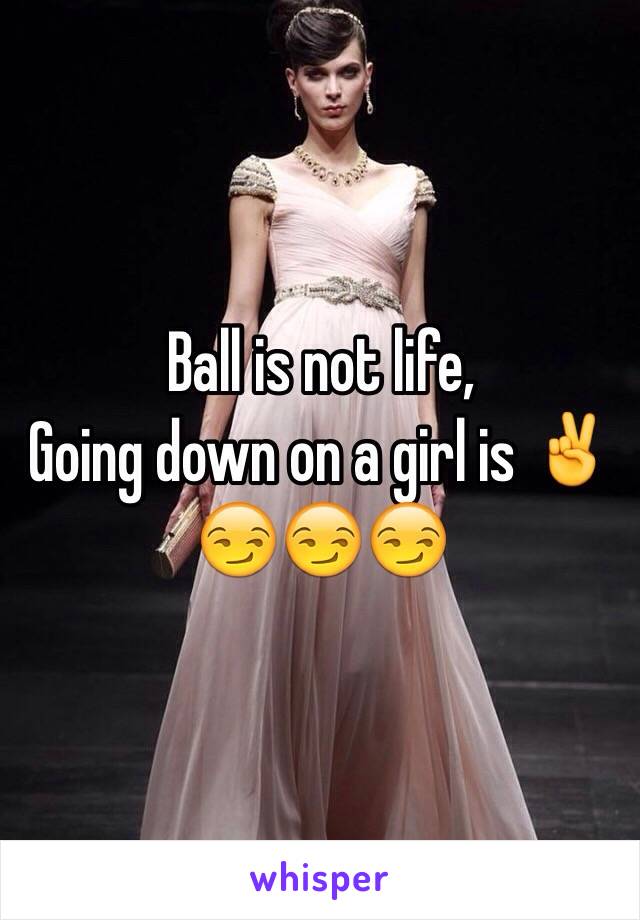 Ball is not life,
Going down on a girl is ✌️😏😏😏