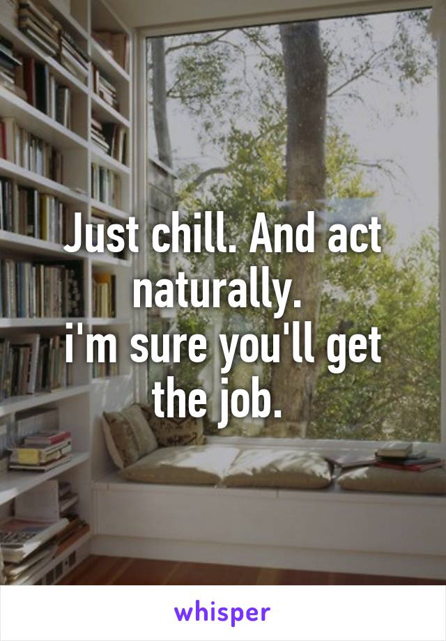 Just chill. And act naturally. 
i'm sure you'll get the job. 