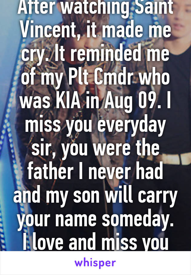 After watching Saint Vincent, it made me cry. It reminded me of my Plt Cmdr who was KIA in Aug 09. I miss you everyday sir, you were the father I never had and my son will carry your name someday. I love and miss you everyday sir