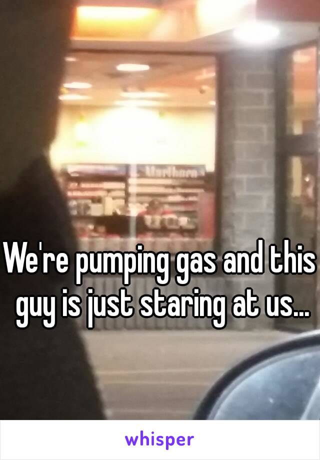 We're pumping gas and this guy is just staring at us...