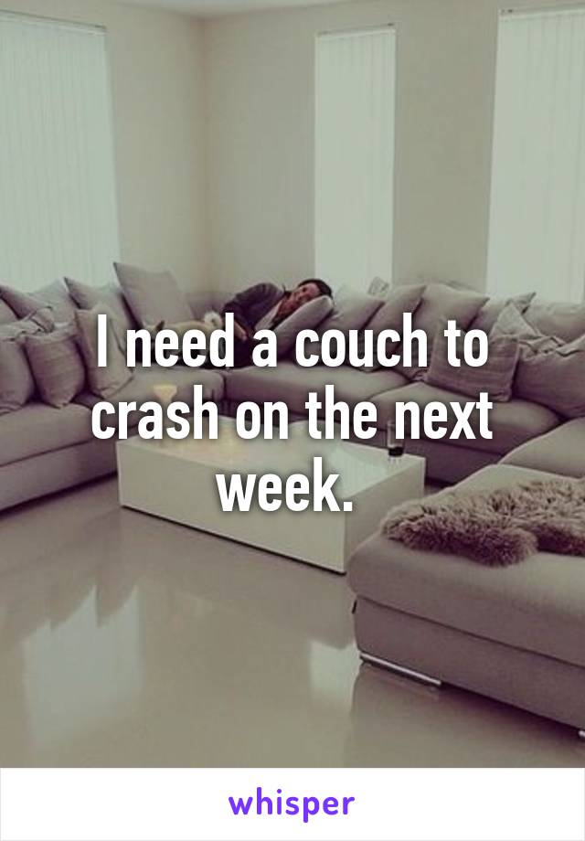 I need a couch to crash on the next week. 