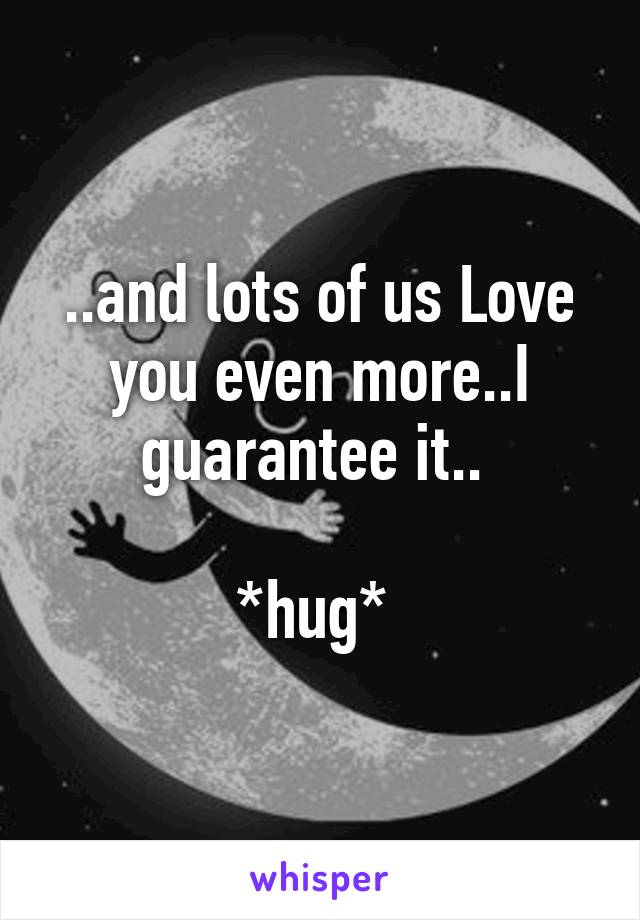 ..and lots of us Love you even more..I guarantee it.. 

*hug* 