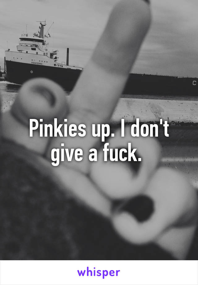 Pinkies up. I don't give a fuck. 