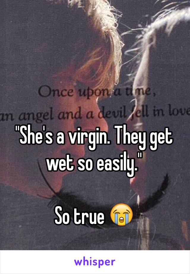 "She's a virgin. They get wet so easily."

So true 😭