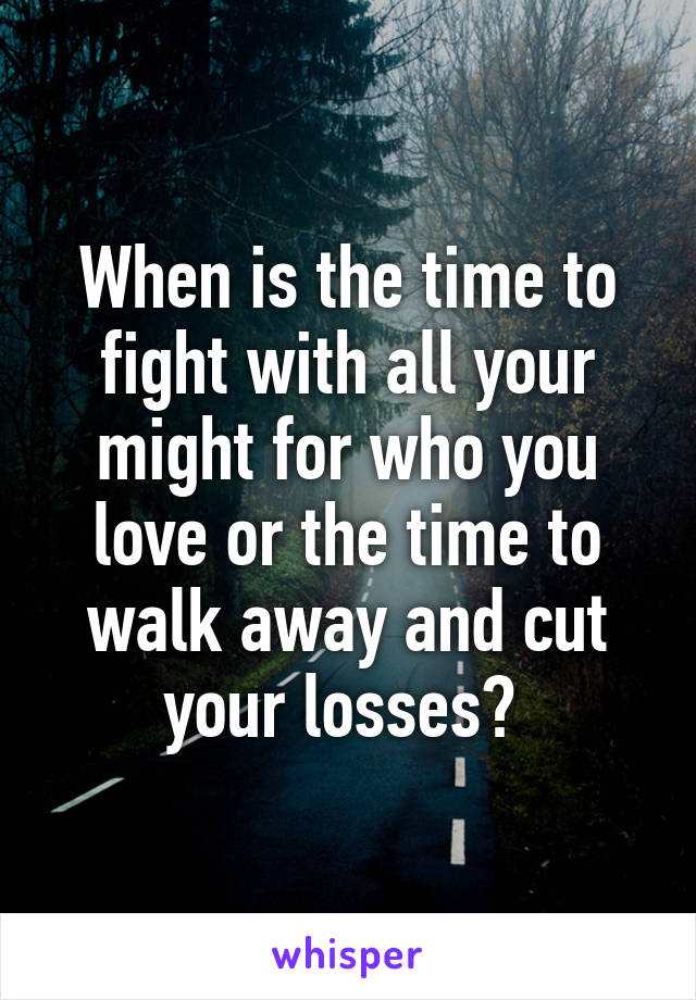 When is the time to fight with all your might for who you love or the time to walk away and cut your losses? 