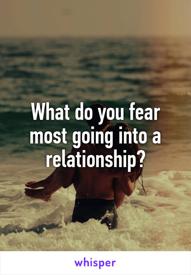 What do you fear most going into a relationship?