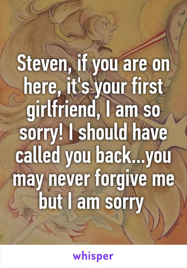 Steven, if you are on here, it's your first girlfriend, I am so sorry! I should have called you back...you may never forgive me but I am sorry 