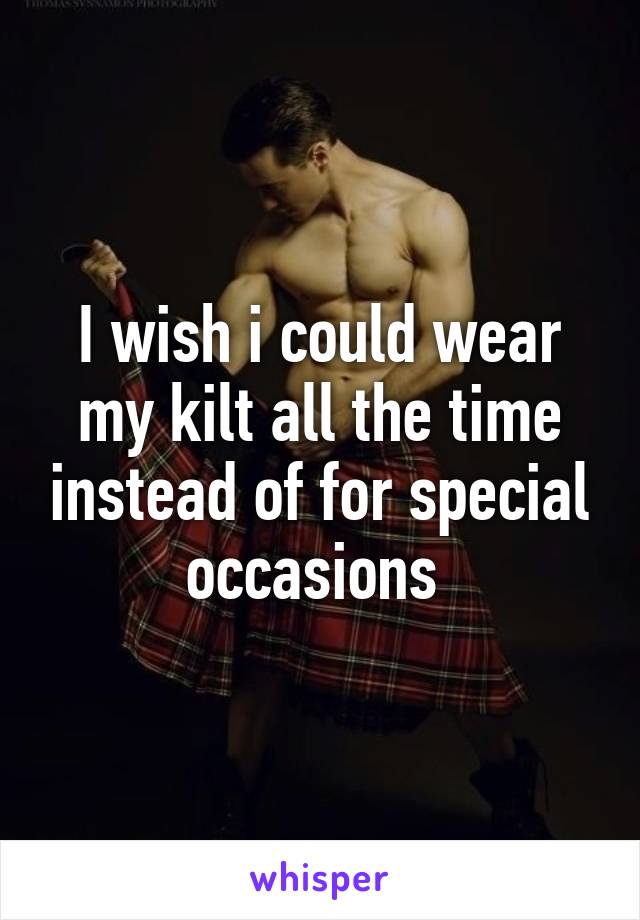 I wish i could wear my kilt all the time instead of for special occasions 