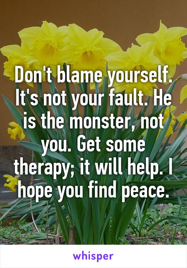 Don't blame yourself. It's not your fault. He is the monster, not you. Get some therapy; it will help. I hope you find peace.