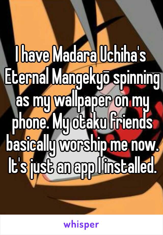 I have Madara Uchiha's Eternal Mangekyō spinning as my wallpaper on my phone. My otaku friends basically worship me now. It's just an app I installed.