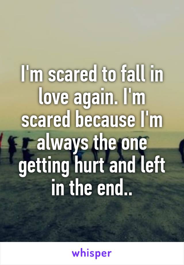 I'm scared to fall in love again. I'm scared because I'm always the one getting hurt and left in the end..