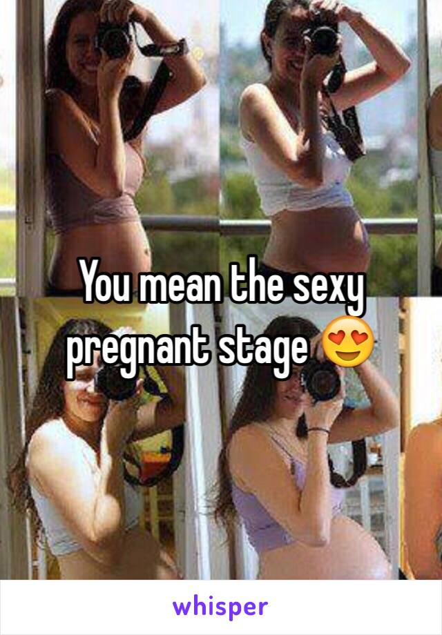 You mean the sexy pregnant stage 😍