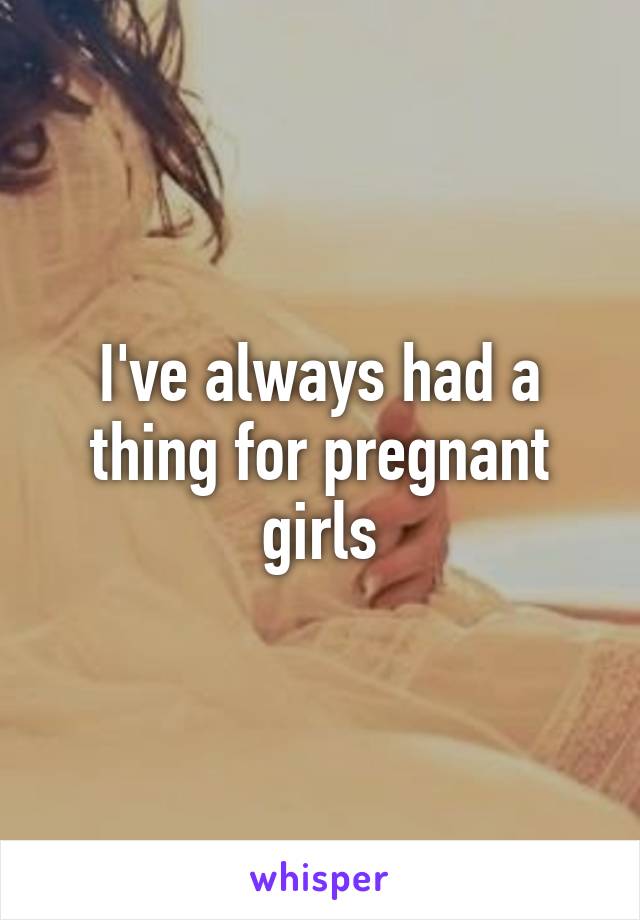 I've always had a thing for pregnant girls