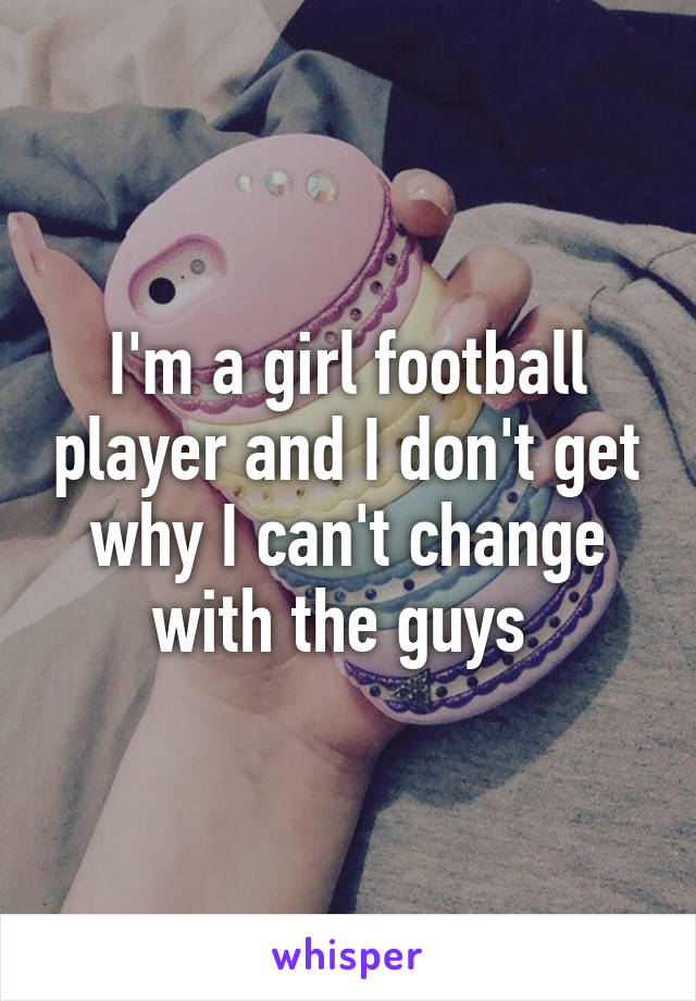 I'm a girl football player and I don't get why I can't change with the guys 