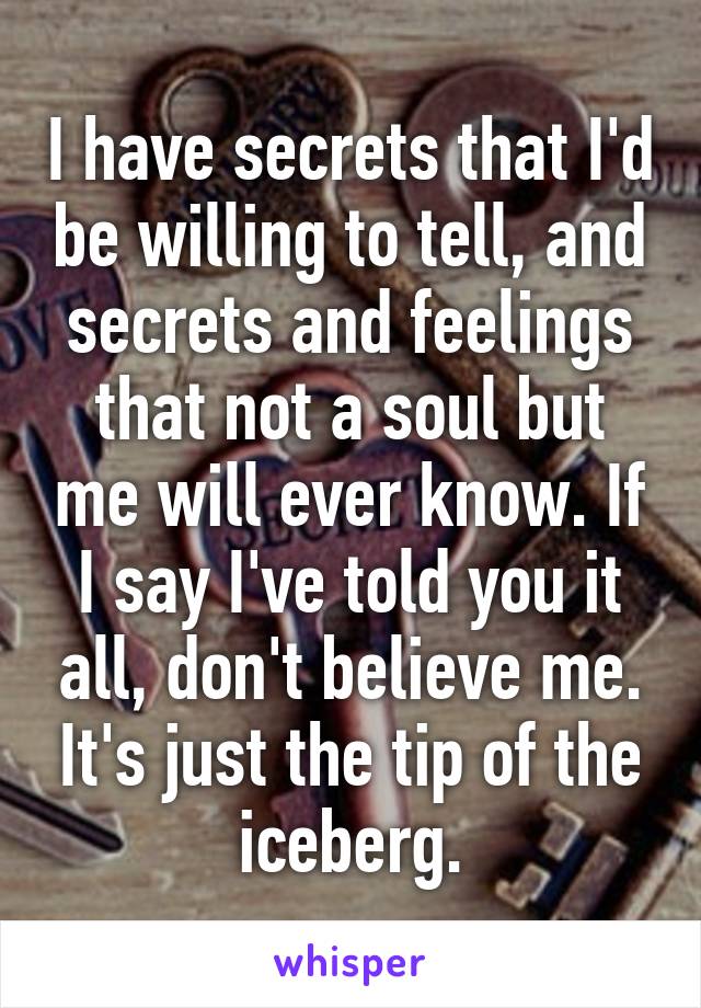 I have secrets that I'd be willing to tell, and secrets and feelings that not a soul but me will ever know. If I say I've told you it all, don't believe me. It's just the tip of the iceberg.