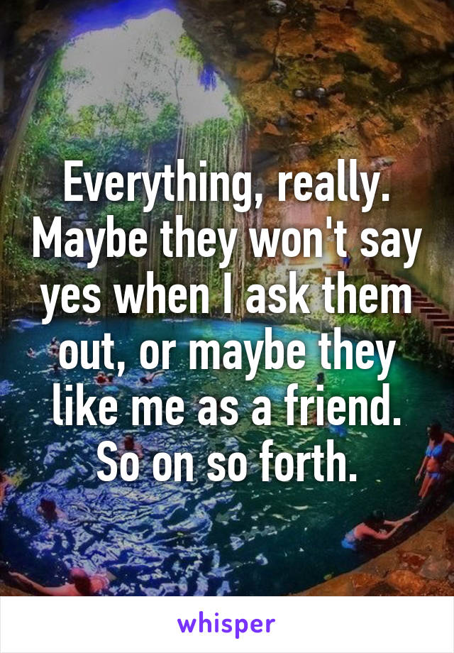 Everything, really. Maybe they won't say yes when I ask them out, or maybe they like me as a friend. So on so forth.