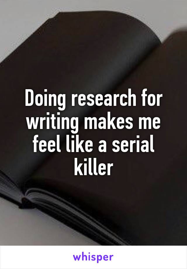 Doing research for writing makes me feel like a serial killer