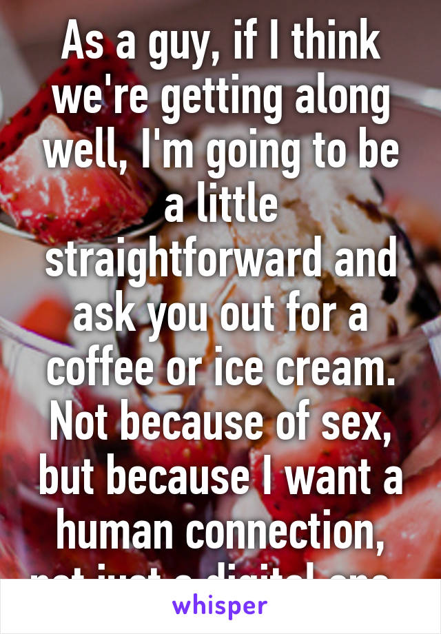 As a guy, if I think we're getting along well, I'm going to be a little straightforward and ask you out for a coffee or ice cream. Not because of sex, but because I want a human connection, not just a digital one. 