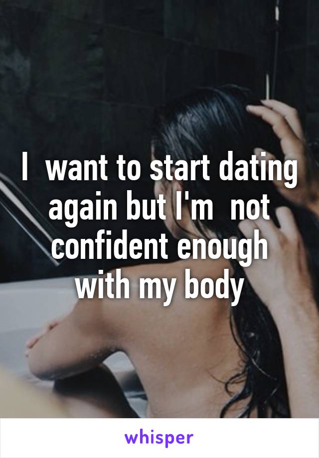 I  want to start dating again but I'm  not confident enough with my body