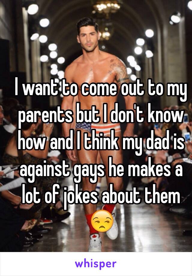 I want to come out to my parents but I don't know how and I think my dad is against gays he makes a lot of jokes about them 😒