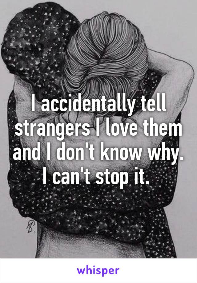 I accidentally tell strangers I love them and I don't know why. I can't stop it. 