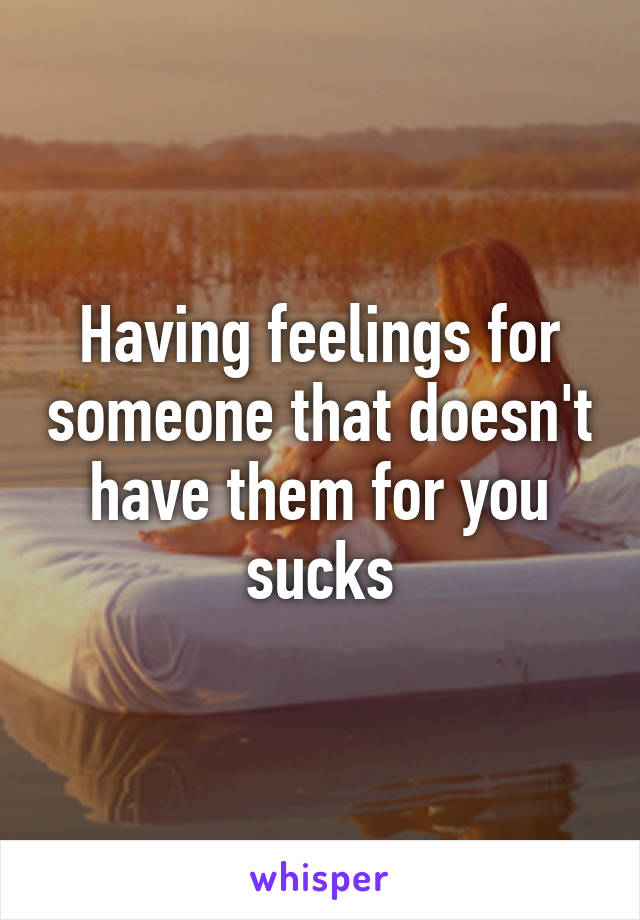 Having feelings for someone that doesn't have them for you sucks